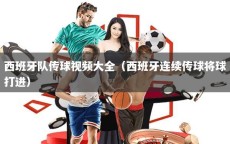 西班牙队传球视频大全（西班牙连续传球将球打进）