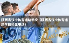 陕西省汉中体育运动学校（陕西省汉中体育运动学校招生电话）