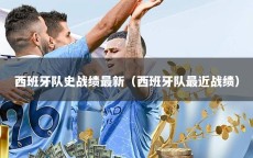 西班牙队史战绩最新（西班牙队最近战绩）