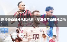 摩洛哥西班牙队比预测（摩洛哥与西班牙边境）