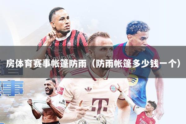 房体育赛事帐篷防雨(防雨帐篷多少钱一个)