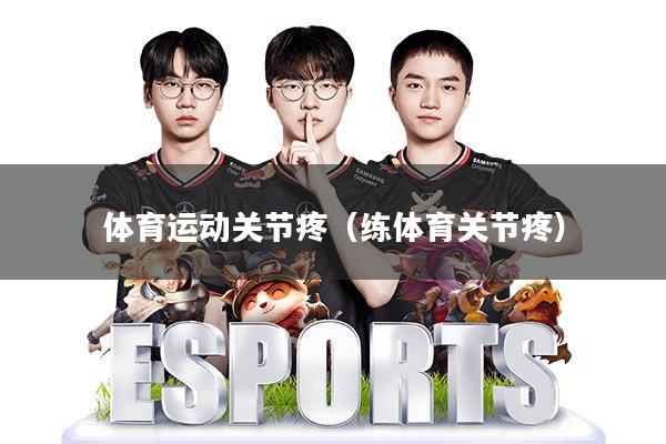 体育运动关节疼(练体育关节疼)