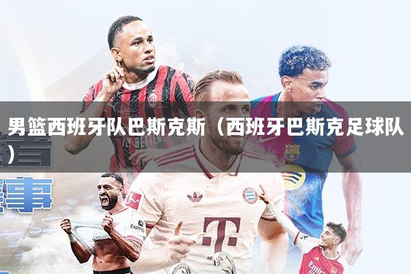 男篮西班牙队巴斯克斯(西班牙巴斯克足球队)